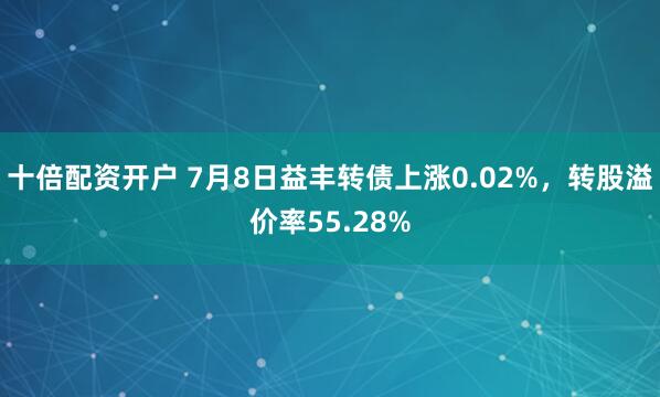十倍配资开户 7月8日益丰转债上涨0.02%，转股溢价率55.28%