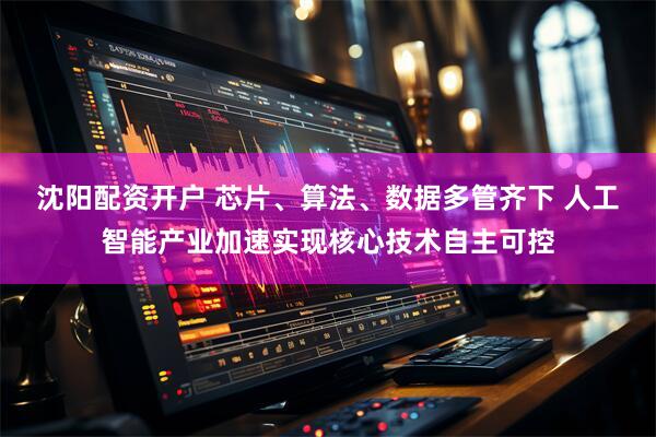沈阳配资开户 芯片、算法、数据多管齐下 人工智能产业加速实现核心技术自主可控