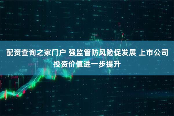 配资查询之家门户 强监管防风险促发展 上市公司投资价值进一步提升
