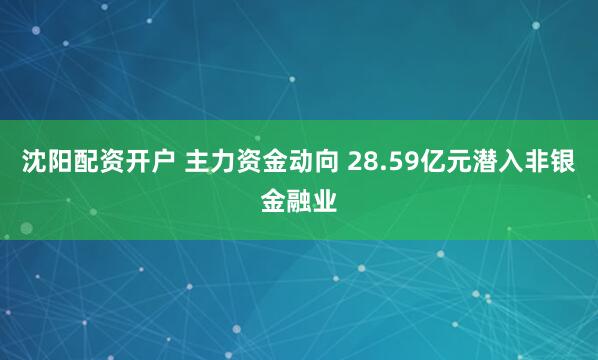 沈阳配资开户 主力资金动向 28.59亿元潜入非银金融业