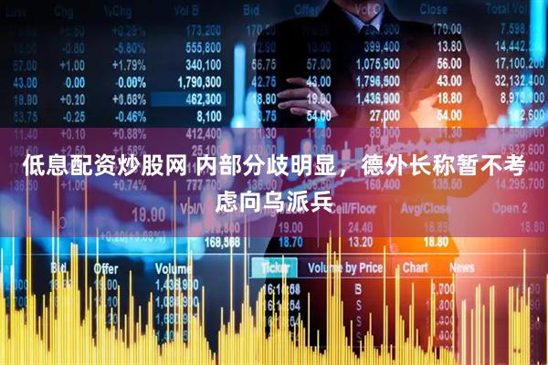 低息配资炒股网 内部分歧明显，德外长称暂不考虑向乌派兵