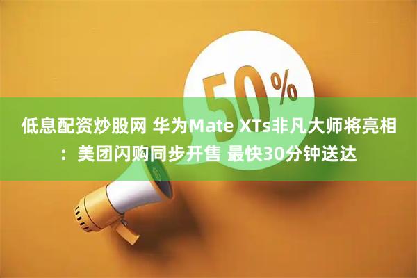低息配资炒股网 华为Mate XTs非凡大师将亮相：美团闪购同步开售 最快30分钟送达