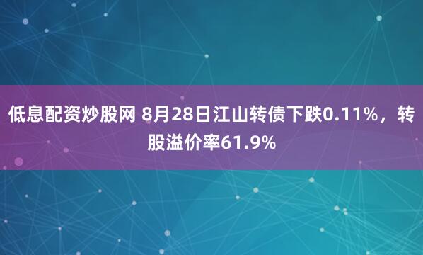 低息配资炒股网 8月28日江山转债下跌0.11%，转股溢价率61.9%