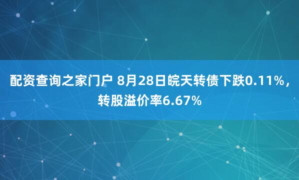 配资查询之家门户 8月28日皖天转债下跌0.11%，转股溢价率6.67%