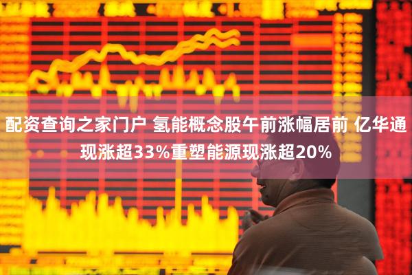配资查询之家门户 氢能概念股午前涨幅居前 亿华通现涨超33%重塑能源现涨超20%