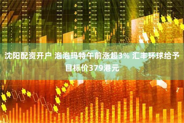 沈阳配资开户 泡泡玛特午前涨超3% 汇丰环球给予目标价379港元