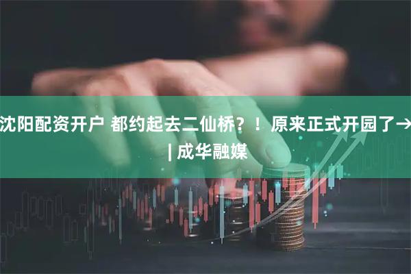 沈阳配资开户 都约起去二仙桥？！原来正式开园了→ | 成华融媒