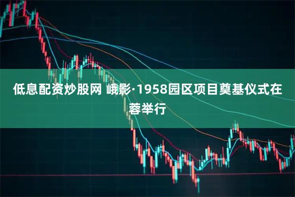 低息配资炒股网 峨影·1958园区项目奠基仪式在蓉举行