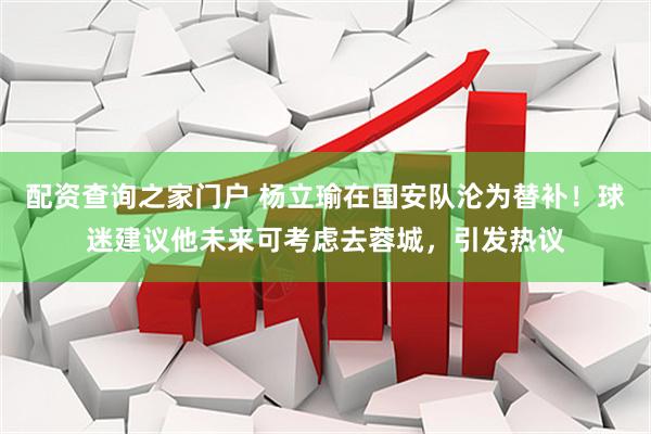 配资查询之家门户 杨立瑜在国安队沦为替补！球迷建议他未来可考虑去蓉城，引发热议