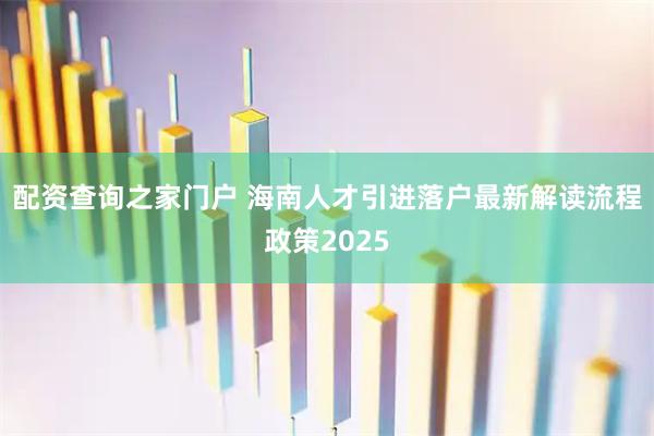 配资查询之家门户 海南人才引进落户最新解读流程政策2025