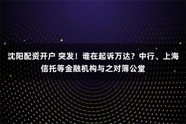 沈阳配资开户 突发！谁在起诉万达？中行、上海信托等金融机构与之对簿公堂