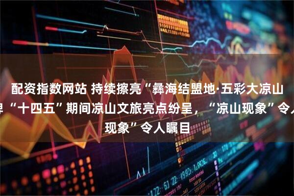 配资指数网站 持续擦亮“彝海结盟地·五彩大凉山”品牌 “十四五”期间凉山文旅亮点纷呈，“凉山现象”令人瞩目