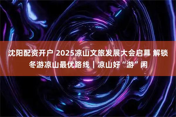 沈阳配资开户 2025凉山文旅发展大会启幕 解锁冬游凉山最优路线｜凉山好“游”闲