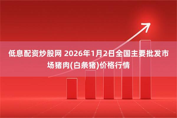 低息配资炒股网 2026年1月2日全国主要批发市场猪肉(白条猪)价格行情