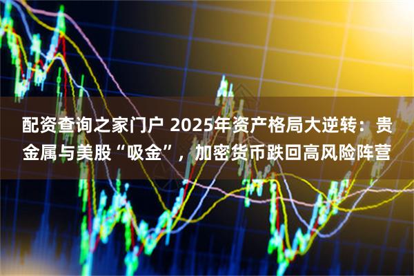 配资查询之家门户 2025年资产格局大逆转：贵金属与美股“吸金”，加密货币跌回高风险阵营
