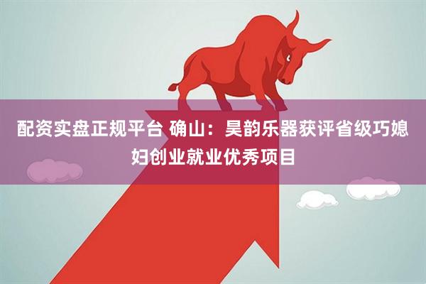 配资实盘正规平台 确山：昊韵乐器获评省级巧媳妇创业就业优秀项目